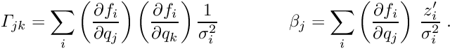 \begin{equation*} \Gamma_{jk} = \sum_i \left( \frac{\partial f_i}{\partial q_j} \right) \left( \frac{\partial f_i}{\partial q_k} \right) \frac{1}{\sigma_i^2} \quad \quad \quad \quad \beta_j= \sum_i \left( \frac{\partial f_i}{\partial q_j} \right) \, \frac{z_i'}{\sigma_i^2} \; . \end{equation*}