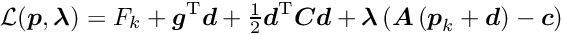 \begin{equation*} \mathcal{L}(\Vek{p},\Vek{\lambda}) = F_k + \Vek{g}\trans \Vek{d} + \tfrac{1}{2} \Vek{d}\trans \Vek{C} \Vek{d} + \Vek{\lambda} \left( \Vek{A} \left( \Vek{p}_k + \Vek{d}\right) - \Vek{c} \right) \end{equation*}