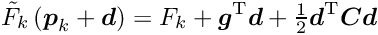 \begin{equation*} \label{eq:qapp} \tilde{F}_k \left( \Vek{p}_k + \Vek{d} \right) = F_k + \Vek{g}\trans \Vek{d} + \tfrac{1}{2} \Vek{d}\trans \Vek{C} \Vek{d} \end{equation*}