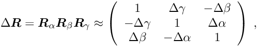 \begin{equation*} \D \Vek{R} = \Vek{R}_{\alpha} \Vek{R}_{\beta} \Vek{R}_{\gamma} \approx \left( \begin{array}{ccc} 1 & \D \gamma & - \D \beta \\ - \D \gamma & 1 & \D \alpha \\ \D \beta & - \D\alpha & 1 \end{array} \right) \; , \end{equation*}
