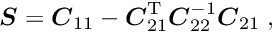 \begin{equation*} \label{eq:Schur} \Vek{S} = \Vek{C}_{11} - \Vek{C}_{21}\trans \Vek{C}_{22}^{-1} \Vek{C}_{21} \; , \end{equation*}