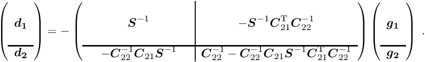 \begin{equation*} \label{eq:solvea1} \left( \begin{array}{c} ~\\ \Vek{d_1} \\ ~\\ \hline \Vek{d_2} \end{array} \right) = - \left( \begin{array}{ccc|c} & & & \\ & \Vek{S}^{-1} & & - \Vek{S}^{-1} \Vek{C}_{21}\trans \Vek{C}_{22}^{-1} \\ & & & \\ \hline & - \Vek{C}_{22}^{-1} \Vek{C}_{21} \Vek{S}^{-1} & & \Vek{C}_{22}^{-1} - \Vek{C}_{22}^{-1} \Vek{C}_{21} \Vek{S}^{-1} \Vek{C}_{21}\trans \Vek{C}_{22}^{-1} \end{array} \right) \left( \begin{array}{c} ~\\ \Vek{g_1} \\ ~\\ \hline \Vek{g_2} \end{array} \right) \; . \end{equation*}