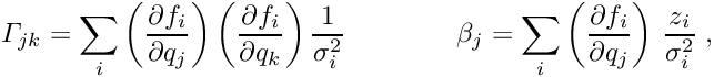\begin{equation*} \label{eq:normaloc} \Gamma_{jk} = \sum_i \left( \frac{\partial f_i}{\partial q_j} \right) \left( \frac{\partial f_i}{\partial q_k} \right) \frac{1}{\sigma_i^2} \quad \quad \quad \quad \beta_j= \sum_i \left( \frac{\partial f_i}{\partial q_j} \right) \, \frac{z_i}{\sigma_i^2} \; , \end{equation*}