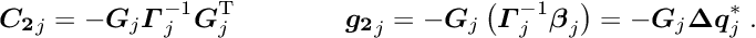\begin{equation*} \label{eq:nsc2} \Vek{C_2}_j = - \Vek{G}_j \Vek{\Gamma}_j^{-1} \Vek{G}_j\trans \quad \quad \quad \quad \Vek{g_2}_j = - \Vek{G}_j \left( \Vek{\Gamma}_j^{-1} \Vek{\beta}_j\right) = - \Vek{G}_j \Vek{\D q}_j^* \; . \end{equation*}