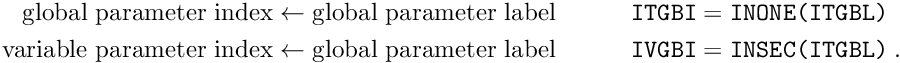 \begin{alignat*}{2} \textrm{global parameter index} &\leftarrow \textrm{global parameter label} & \quad \quad \quad \texttt{ITGBI} &= \texttt{INONE(ITGBL)} \\ \textrm{variable parameter index} &\leftarrow \textrm{global parameter label} & \quad \quad \quad \texttt{IVGBI} &= \texttt{INSEC(ITGBL)} \; . \end{alignat*}