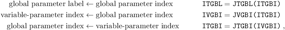 \begin{alignat*}{2} \textrm{global parameter label} &\leftarrow \textrm{global parameter index} & \quad \quad \quad \texttt{ITGBL} &= \texttt{JTGBL(ITGBI)} \\ \textrm{variable-parameter index} &\leftarrow \textrm{global parameter index} & \quad \quad \quad \texttt{IVGBI} &= \texttt{JVGBI(ITGBI)} \\ \textrm{global parameter index} &\leftarrow \textrm{variable-parameter index} & \quad \quad \quad \texttt{ITGBI} &= \texttt{JTGBI(IVGBI)} \; , \end{alignat*}