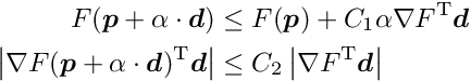 \begin{align*} F( \Vek{p} + \alpha \cdot \Vek{d}) & \le F( \Vek{p}) + C_1 \alpha \nabla F\trans \Vek{d} \\ \left| \nabla F(\Vek{p} + \alpha \cdot \Vek{d})\trans \Vek{d} \right| & \le C_2 \left| \nabla F\trans \Vek{d} \right| \end{align*}