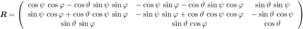 \begin{equation*} \Vek{R} = \left( \begin{array}{ccc} \cos \psi \, \cos \varphi - \cos \vartheta \, \sin \psi \, \sin \varphi & - \cos \psi \, \sin \varphi - \cos \vartheta \, \sin \psi \, \cos \varphi & \sin \vartheta \, \sin \psi \\ \sin \psi \, \cos \varphi + \cos \vartheta \, \cos \psi \, \sin \varphi & - \sin \psi \, \sin \varphi + \cos \vartheta \, \cos \psi \, \cos \varphi & - \sin \vartheta \, \cos \psi \\ \sin \vartheta \, \sin \varphi & \sin \vartheta \, \cos \varphi & \cos \vartheta \end{array} \right) \end{equation*}