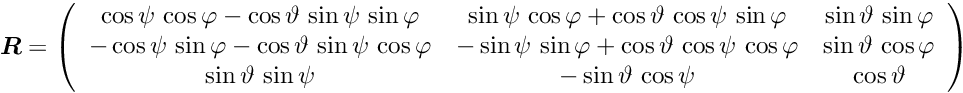 \begin{equation*} \Vek{R} = \left( \begin{array}{ccc} \cos \psi \, \cos \varphi - \cos \vartheta \, \sin \psi \, \sin \varphi & \sin \psi \, \cos \varphi + \cos \vartheta \, \cos \psi \, \sin \varphi & \sin \vartheta \, \sin \varphi \\ - \cos \psi \, \sin \varphi - \cos \vartheta \, \sin \psi \, \cos \varphi & - \sin \psi \, \sin \varphi + \cos \vartheta \, \cos \psi \, \cos \varphi & \sin \vartheta \, \cos \varphi \\ \sin \vartheta \, \sin \psi & - \sin \vartheta \, \cos \psi & \cos \vartheta \end{array} \right) \end{equation*}