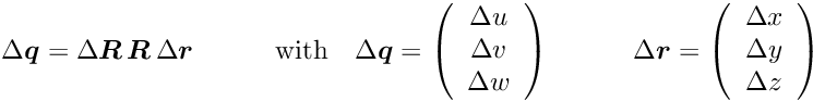 \begin{equation*} \D \Vek{q} = \D \Vek{R} \, \Vek{R} \, \D \Vek{r} \quad \quad \quad \textrm{with} \quad \D \Vek{q} = \left( \begin{array}{c} \D u \\ \D v \\ \D w \end{array} \right) \quad \quad \quad \D \Vek{r} = \left( \begin{array}{c} \D x \\ \D y \\ \D z\end{array} \right) \end{equation*}