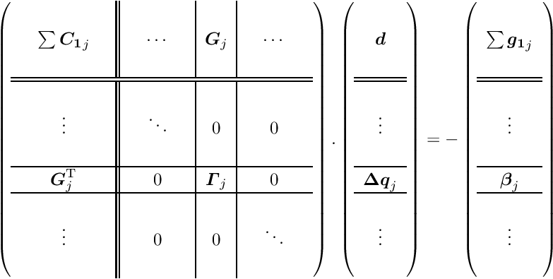 \begin{equation*} \label{eq:huge} \renewcommand{\arraystretch}{1.2} \left( \begin{array}{ccc||ccc|c|ccc} & & & & & & & & & \\ & \sum \Vek{C_1}_j & & & \cdots & & \Vek{G}_j & & \cdots & \\ & & & & & & & & & \\ \hline \hline & & & & & & & & & \\ & \vdots & & & \ddots & & 0 & & 0 & \\ & & & & & & & & & \\ \hline & \Vek{G}\trans_j & & & 0 & & \Vek{\Gamma}_j & &0 & \\ \hline & & & & & & & & & \\ & \vdots & & & 0 & & 0 & & \ddots & \\ & & & & & & & & & \\ \end{array} \right) . \left( \begin{array}{c} \\ \Vek{d} \\ \\ \hline \hline \\ \vdots \\ \\ \hline \Vek{\D q}_j \\ \hline \\ \vdots \\ \\ \end{array} \right) = - \left( \begin{array}{c} \\ \sum \Vek{g_1}_j \\ \\ \hline \hline \\ \vdots \\ \\ \hline \Vek{\beta}_j \\ \hline \\ \vdots \\ \\ \end{array} \right) \end{equation*}