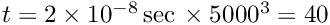 $t = 2 \times 10^{-8} \, \textrm{sec}\, \times 5000^3 = 40$