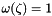 $\omega(\zeta) = 1$