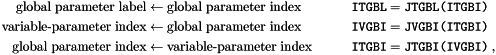 \begin{alignat*}{2} \textrm{global parameter label} &\leftarrow \textrm{global parameter index} & \quad \quad \quad \texttt{ITGBL} &= \texttt{JTGBL(ITGBI)} \\ \textrm{variable-parameter index} &\leftarrow \textrm{global parameter index} & \quad \quad \quad \texttt{IVGBI} &= \texttt{JVGBI(ITGBI)} \\ \textrm{global parameter index} &\leftarrow \textrm{variable-parameter index} & \quad \quad \quad \texttt{ITGBI} &= \texttt{JTGBI(IVGBI)} \; , \end{alignat*}