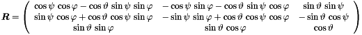 \begin{equation*} \Vek{R} = \left( \begin{array}{ccc} \cos \psi \, \cos \varphi - \cos \vartheta \, \sin \psi \, \sin \varphi & - \cos \psi \, \sin \varphi - \cos \vartheta \, \sin \psi \, \cos \varphi & \sin \vartheta \, \sin \psi \\ \sin \psi \, \cos \varphi + \cos \vartheta \, \cos \psi \, \sin \varphi & - \sin \psi \, \sin \varphi + \cos \vartheta \, \cos \psi \, \cos \varphi & - \sin \vartheta \, \cos \psi \\ \sin \vartheta \, \sin \varphi & \sin \vartheta \, \cos \varphi & \cos \vartheta \end{array} \right) \end{equation*}