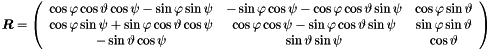 \begin{equation*} \Vek{R} = \left( \begin{array}{ccc} \cos \varphi \cos \vartheta \cos \psi - \sin \varphi \sin \psi & -\sin \varphi \cos \psi - \cos \varphi \cos \vartheta \sin \psi & \cos \varphi \sin \vartheta \\ \cos \varphi \sin \psi + \sin \varphi \cos \vartheta \cos \psi & \cos \varphi \cos \psi - \sin \varphi \cos \vartheta \sin \psi & \sin \varphi \sin \vartheta \\ -\sin\vartheta \cos \psi & \sin \vartheta \sin \psi & \cos \vartheta \end{array} \right) \end{equation*}