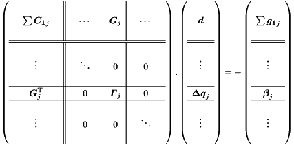 \begin{equation*} \label{eq:huge} \renewcommand{\arraystretch}{1.2} \left( \begin{array}{ccc||ccc|c|ccc} & & & & & & & & & \\ & \sum \Vek{C_1}_j & & & \cdots & & \Vek{G}_j & & \cdots & \\ & & & & & & & & & \\ \hline \hline & & & & & & & & & \\ & \vdots & & & \ddots & & 0 & & 0 & \\ & & & & & & & & & \\ \hline & \Vek{G}\trans_j & & & 0 & & \Vek{\Gamma}_j & &0 & \\ \hline & & & & & & & & & \\ & \vdots & & & 0 & & 0 & & \ddots & \\ & & & & & & & & & \\ \end{array} \right) . \left( \begin{array}{c} \\ \Vek{d} \\ \\ \hline \hline \\ \vdots \\ \\ \hline \Vek{\D q}_j \\ \hline \\ \vdots \\ \\ \end{array} \right) = - \left( \begin{array}{c} \\ \sum \Vek{g_1}_j \\ \\ \hline \hline \\ \vdots \\ \\ \hline \Vek{\beta}_j \\ \hline \\ \vdots \\ \\ \end{array} \right) \end{equation*}