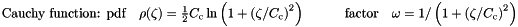 \begin{equation*} \label{eq:cauchy} \textrm{Cauchy function: pdf} \quad \rho(\zeta) = \tfrac{1}{2} C_{\textrm{c}} \ln \left( 1 + \left( \zeta/ C_{\textrm{c}}\right)^2 \right) \quad \quad \quad \textrm{factor} \quad \omega = 1/\left( 1 + \left( \zeta/ C_{\textrm{c}} \right)^2 \right) \end{equation*}