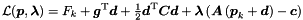 \begin{equation*} \mathcal{L}(\Vek{p},\Vek{\lambda}) = F_k + \Vek{g}\trans \Vek{d} + \tfrac{1}{2} \Vek{d}\trans \Vek{C} \Vek{d} + \Vek{\lambda} \left( \Vek{A} \left( \Vek{p}_k + \Vek{d}\right) - \Vek{c} \right) \end{equation*}
